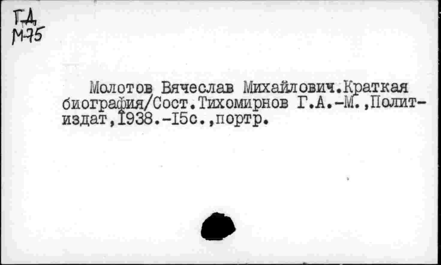 ﻿и №
Молотов Вячеслав Михайлович.Краткая биография/Сост.Тихомирнов Г.А.-М. .Политиздат, 1938.-15 с. ,портр.